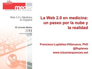 La Web 2.0 en medicina: un paseo por la nube y la realidad Francisco   Lupiáñez-Villanueva, PhD @flupianez www.ictconsequences.net 
