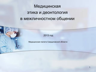 Медицинская
этика и деонтология
в межличностном общении
2013 год
Медицинская палата Свердловской области
1
 