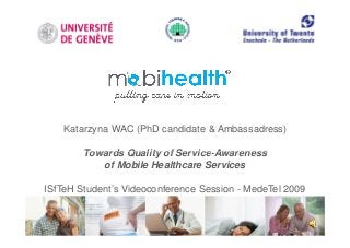 Katarzyna WAC (PhD candidate & Ambassadress)
Towards Quality of Service AwarenessTowards Quality of Service-Awareness
of Mobile Healthcare Services
ISfTeH Student’s Videoconference Session - MedeTel 2009
 
