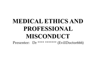 MEDICAL ETHICS AND
PROFESSIONAL
MISCONDUCT
Presenter: Dr **** ******* (EvilDoctor666)
 