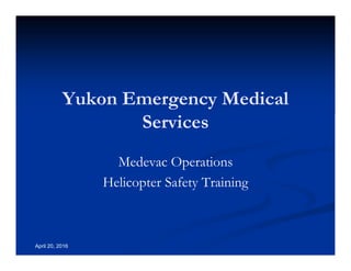 Annual Rotary Wing Operations Training
Helicopter Safety
YEMS – Medevac Helicopter Safety
Training
April 20, 2016
Yukon Emergency Medical
Services
Medevac Operations
Helicopter Safety Training
 