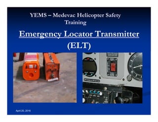 Annual Rotary Wing Operations Training
Helicopter Safety
YEMS – Medevac Helicopter Safety
Training
April 20, 2016
Emergency Locator Transmitter
(ELT)
 