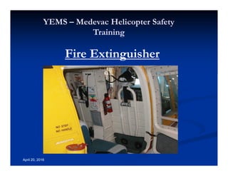 Annual Rotary Wing Operations Training
Helicopter Safety
YEMS – Medevac Helicopter Safety
Training
April 20, 2016
Fire Extinguisher
 