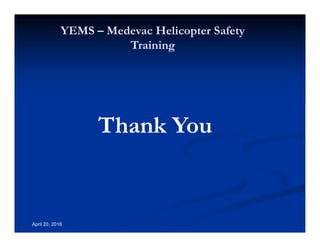 Annual Rotary Wing Operations Training
Helicopter Safety
YEMS – Medevac Helicopter Safety
Training
April 20, 2016
Thank You
 