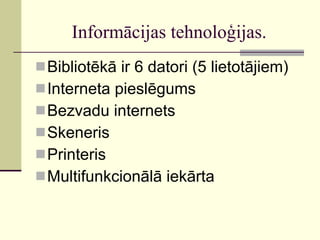 Informācijas tehnoloģijas. Bibliotēkā ir 6 datori (5 lietotājiem) Interneta pieslēgums Bezvadu internets Skeneris Printeris Multifunkcionālā iekārta 