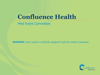 Confluence Health
Med Event Committee
WARNING: Every system is perfectly designed to get the results it produces.
 