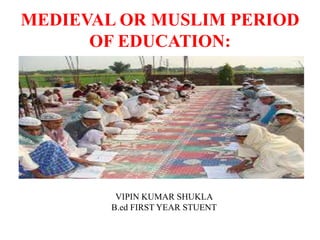 MEDIEVAL OR MUSLIM PERIOD
OF EDUCATION:
VIPIN KUMAR SHUKLA
B.ed FIRST YEAR STUENT
 