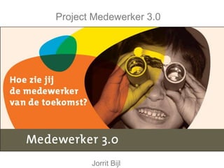 Project Medewerker 3.0




       Jorrit Bijl
 