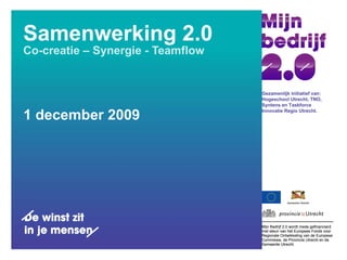 Samenwerking 2.0  Co-creatie – Synergie - Teamflow  1 december 2009 Gezamenlijk initiatief van: Hogeschool Utrecht, TNO, Syntens en Taskforce Innovatie Regio Utrecht. 