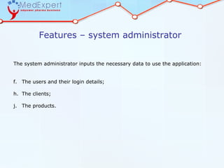 Features – system administrator


The system administrator inputs the necessary data to use the application:


f. The users and their login details;

h. The clients;

j. The products.
 