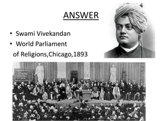 ANSWER
• Swami Vivekandan
• World Parliament
of Religions,Chicago,1893
1893
 