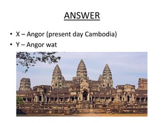 ANSWER
• X – Angor (present day Cambodia)
• Y – Angor wat
 