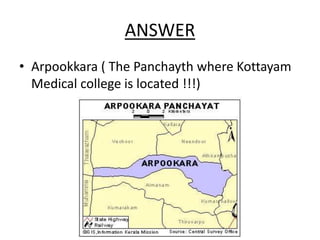 ANSWER
• Arpookkara ( The Panchayth where Kottayam
Medical college is located !!!)
 