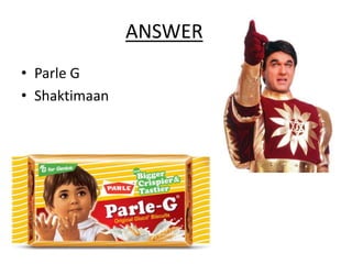 ANSWER
• Parle G
• Shaktimaan
 