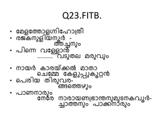 Q23.FITB.
• മേളമതോളഗ്നിമ ോത്രീ
• രജകനുളിയനൂര്‍ -
തച്ചനുും
• പിന്നെ വമളോന്‍
………… വടുരല േരുവുും
• നോയര്‍ കോരയ്ക്കല്‍ േോരോ
ന്നെമേ മകളുപ്പുകൂറ്റന്‍
• ന്നപരിയ രിരുവര-
ങ്ങന്നതഴുും
• പോണനോരുും
മനമര നോരോയണത്രോന്തനുേുടനകവൂര്‍-
ച്ചോതനുും പോകനോരുും
 