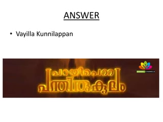 ANSWER
• Vayilla Kunnilappan
 