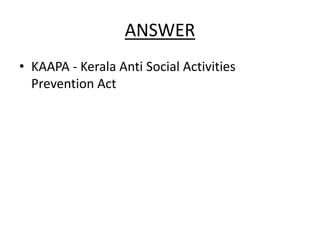 ANSWER
• KAAPA - Kerala Anti Social Activities
Prevention Act
 