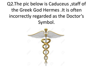 Q2.The pic below is Caduceus ,staff of
the Greek God Hermes .It is often
incorrectly regarded as the Doctor’s
Symbol.
 