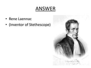 ANSWER
• Rene Laennac
• (Inventor of Stethescope)
 