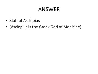 ANSWER
• Staff of Asclepius
• (Asclepius is the Greek God of Medicine)
 