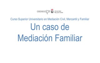 Curso Superior Universitario en Mediación Civil, Mercantil y Familiar
Un caso de
Mediación Familiar
 