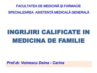FACULTATEA DE MEDICINĂ ŞI FARMACIE
SPECIALIZAREA ASISTENŢĂ MEDICALĂ GENERALĂ
INGRIJIRI CALIFICATE IN
MEDICINA DE FAMILIE
Prof.dr. Voinescu Doina - Carina
 