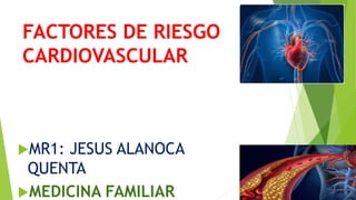 FACTORES DE RIESGO
CARDIOVASCULAR
MR1: JESUS ALANOCA
QUENTA
MEDICINA FAMILIAR
 
