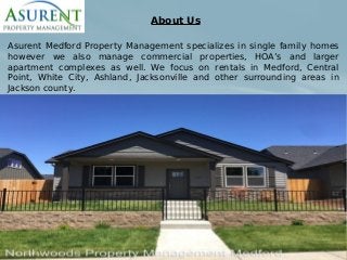 Asurent Medford Property Management specializes in single family homes
however we also manage commercial properties, HOA’s and larger
apartment complexes as well. We focus on rentals in Medford, Central
Point, White City, Ashland, Jacksonville and other surrounding areas in
Jackson county.
About Us
 