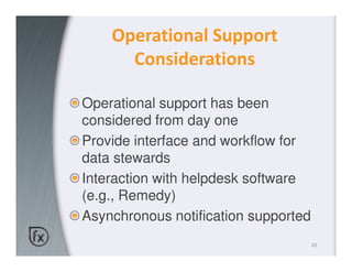 Operational Support
      Considerations

Operational support has been
considered from day one
Provide interface and workflow for
data stewards
Interaction with helpdesk software
(e.g., Remedy)
Asynchronous notification supported
                                      20
 