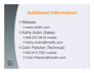 Additional Information
Website:
  www.medfx.com
Kathy Aubin (Sales)
  508.237.0618 mobile
  Kathy.Aubin@medfx.com
Colin Fletcher (Technical)
  403.613.7051 mobile
  Colin.Fletcher@medfx.com

                             24
 