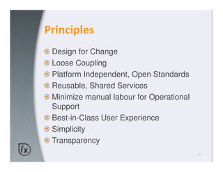 Principles
 Design for Change
 Loose Coupling
 Platform Independent, Open Standards
 Reusable, Shared Services
 Minimize manual labour for Operational
 Support
 Best-in-Class User Experience
 Simplicity
 Transparency
                                          7
 