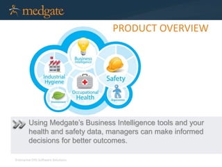Enterprise EHS Software Solutions 
PRODUCT OVERVIEW 
Using Medgate’s Business Intelligence tools and your 
health and safety data, managers can make informed 
decisions for better outcomes. 
 