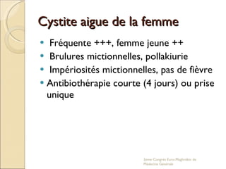 Cystite aigue de la femme Fréquente +++, femme jeune ++ Brulures mictionnelles, pollakiurie Impériosités mictionnelles, pas de fièvre Antibiothérapie courte (4 jours) ou prise unique  2eme Congrés Euro-Maghrébin de Médecine Générale 