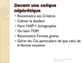 Devant une colique néphrétique Reconnaitre ses Critères  Calmer la douleur Faire l’ASP + échographie Ou bien TDM Reconnaitre Formes graves Gérer les Cas particuliers tel que celui de la femme enceinte  2eme Congrés Euro-Maghrébin de Médecine Générale 