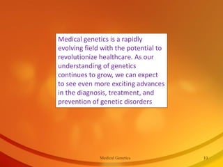 Medical genetics is a rapidly
evolving field with the potential to
revolutionize healthcare. As our
understanding of genetics
continues to grow, we can expect
to see even more exciting advances
in the diagnosis, treatment, and
prevention of genetic disorders
Medical Genetics 10
 