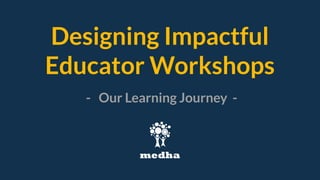 Designing Impactful
Educator Workshops
- Our Learning Journey -
 