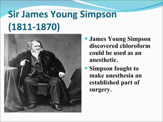 Sir James Young Simpson (1811-1870) James Young Simpson discovered chloroform could be used as an anesthetic. Simpson fought to make anesthesia an established part of surgery. 