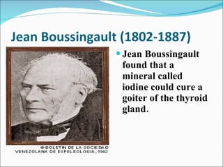 Jean Boussingault (1802-1887) Jean Boussingault found that a mineral called iodine could cure a goiter of the thyroid gland. 