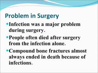 Problem in Surgery Infection was a major problem during surgery. People often died after surgery from the infection alone.  Compound bone fractures almost always ended in death because of infections. 