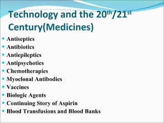 Technology and the 20 th /21 st  Century(Medicines) Antiseptics Antibiotics Antiepileptics Antipsychotics Chemotherapies Myoclonal Antibodies Vaccines Biologic Agents Continuing Story of Aspirin Blood Transfusions and Blood Banks 