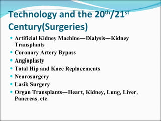 Technology and the 20 th /21 st  Century(Surgeries) Artificial Kidney Machine—Dialysis—Kidney Transplants Coronary Artery Bypass Angioplasty  Total Hip and Knee Replacements Neurosurgery Lasik Surgery Organ Transplants—Heart, Kidney, Lung, Liver, Pancreas, etc.  