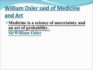 William Osler said of Medicine and Art Medicine is a science of uncertainty and an art of probability.  SirWilliam Osler 