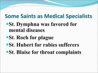 Some Saints as Medical Specialists St. Dymphna was favored for mental diseases St. Roch for plague St. Hubert for rabies sufferers St. Blaise for throat complaints 