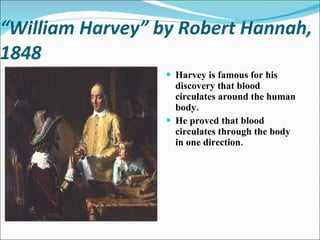 “ William Harvey” by Robert Hannah, 1848 Harvey is famous for his discovery that blood circulates around the human body. He proved that blood circulates through the body in one direction. 