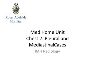 Med Home Unit
Chest 2: Pleural and
MediastinalCases
RAH Radiology
 