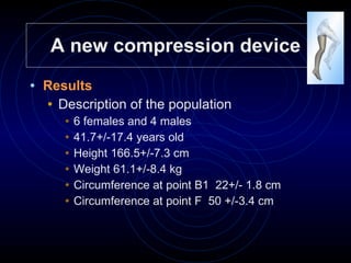 A new compression device Results Description of the population 6 females and 4 males  41.7+/-17.4 years old Height 166.5+/-7.3 cm  Weight 61.1+/-8.4 kg Circumference at point B1  22+/- 1.8 cm Circumference at point F  50 +/-3.4 cm 