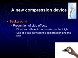 A new compression device Background Prevention of side effects  Direct and efficient compression on the thigh Use of a pad between the compression and the skin  