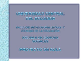 UNIVERSIDAD CENTRAL DEL ECUADOR FACULTAD DE FILOSOFIA LETRAS  Y CIENCIAS DE LA EDUCACIÓN ESCUELA DE CIENCIAS SOCIALES PROYECTO DE AULA 