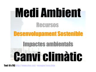 Txel·li’s TIC  http://www.xtec.cat/~msegue/ccss.htm   Medi Ambient Recursos  Desenvolupament Sostenible Impactes ambientals Canvi climàtic 