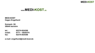 MEDI-KOST
MEDI-KOST
Hagen Engelhard
Kampstr. 84
58644 Iserlohn
tel.: 02374-924399
mobil: 0171 – 6020374
fax: 02374-924398
e-mail: engelhard@medi-kost.de
www.MEDI-KOST.de
 